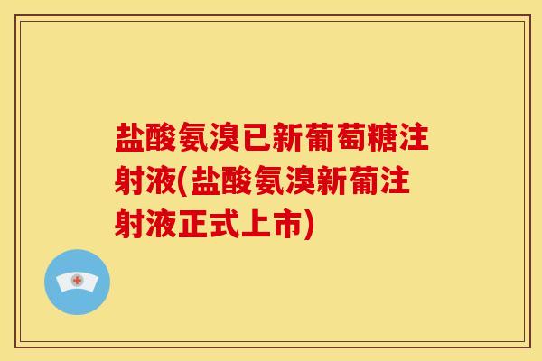 盐酸氨溴已新葡萄糖注射液(盐酸氨溴新葡注射液正式上市)