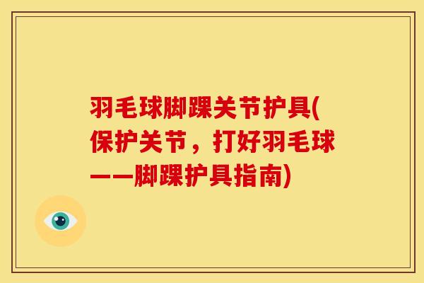 羽毛球脚踝关节护具(保护关节，打好羽毛球——脚踝护具指南)