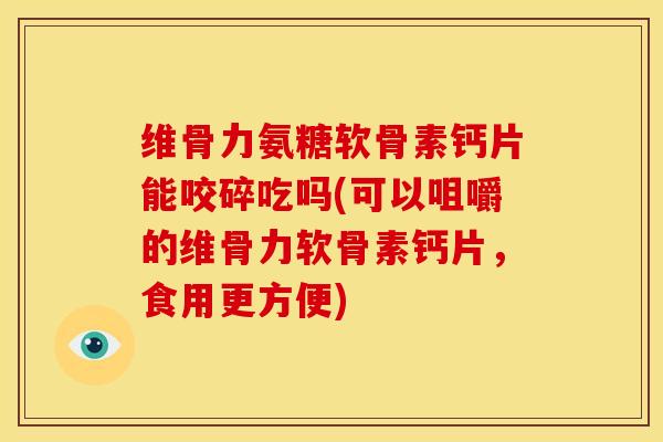 维骨力氨糖软骨素钙片能咬碎吃吗(可以咀嚼的维骨力软骨素钙片，食用更方便)