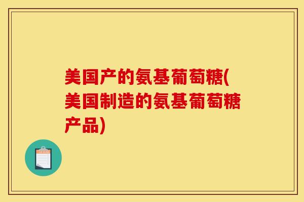 美国产的氨基葡萄糖(美国制造的氨基葡萄糖产品) 美国产的氨基葡萄糖(美国制造的氨基葡萄糖产品)