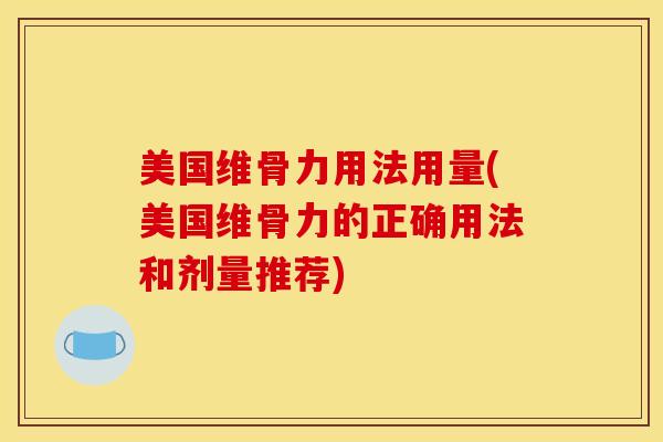 美国维骨力用法用量(美国维骨力的正确用法和剂量推荐)