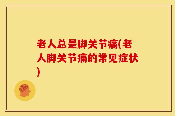 老人总是脚关节痛(老人脚关节痛的常见症状) 老人总是脚关节痛(老人脚关节痛的常见症状)