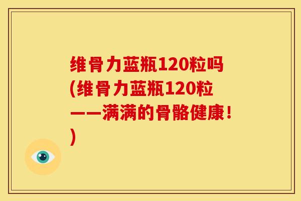 维骨力蓝瓶120粒吗(维骨力蓝瓶120粒——满满的骨骼健康！)