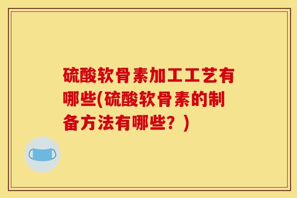 硫酸软骨素加工工艺有哪些(硫酸软骨素的制备方法有哪些？)