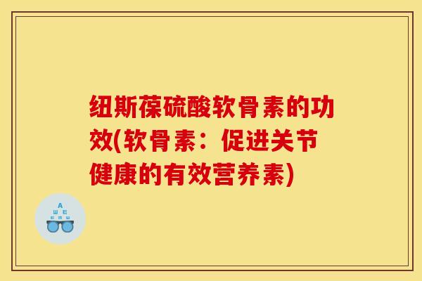 纽斯葆硫酸软骨素的功效(软骨素：促进关节健康的有效营养素)