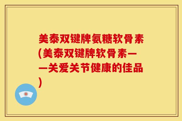 美泰双键牌氨糖软骨素(美泰双键牌软骨素——关爱关节健康的佳品) 美泰双键牌氨糖软骨素(美泰双键牌软骨素——关爱关节健康的佳品)