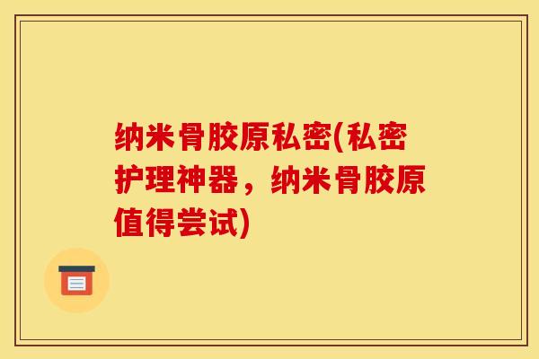 纳米骨胶原私密(私密护理神器，纳米骨胶原值得尝试)