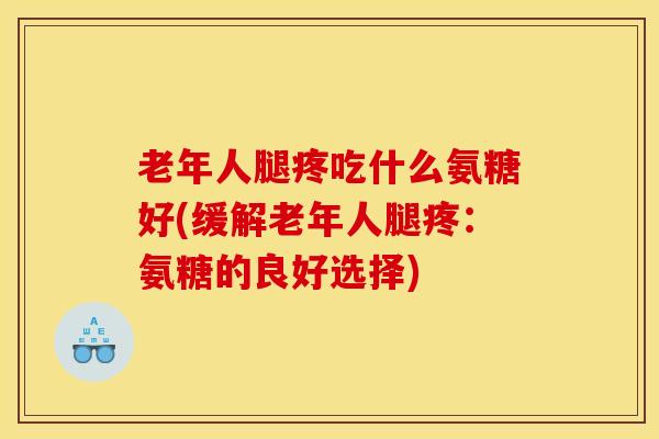老年人腿疼吃什么氨糖好(缓解老年人腿疼：氨糖的良好选择)