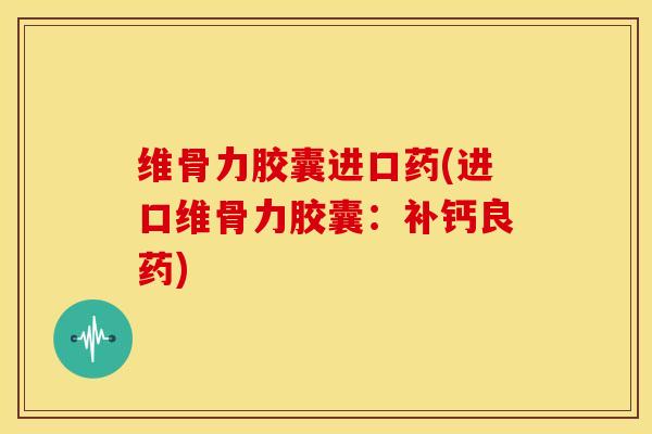维骨力胶囊进口药(进口维骨力胶囊：补钙良药)