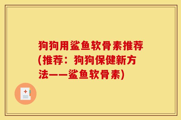 狗狗用鲨鱼软骨素推荐(推荐：狗狗保健新方法——鲨鱼软骨素)