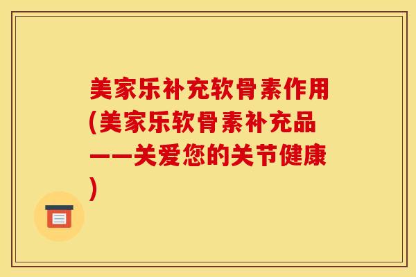 美家乐补充软骨素作用(美家乐软骨素补充品——关爱您的关节健康)