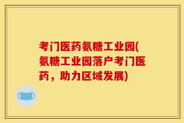 考门医药氨糖工业园(氨糖工业园落户考门医药，助力区域发展)