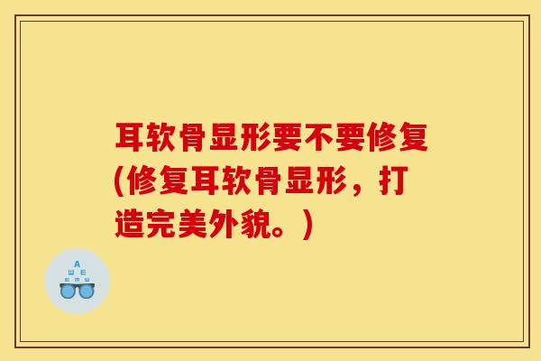 耳软骨显形要不要修复(修复耳软骨显形，打造完美外貌。)