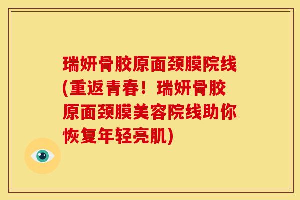 瑞妍骨胶原面颈膜院线(重返青春！瑞妍骨胶原面颈膜美容院线助你恢复年轻亮肌)