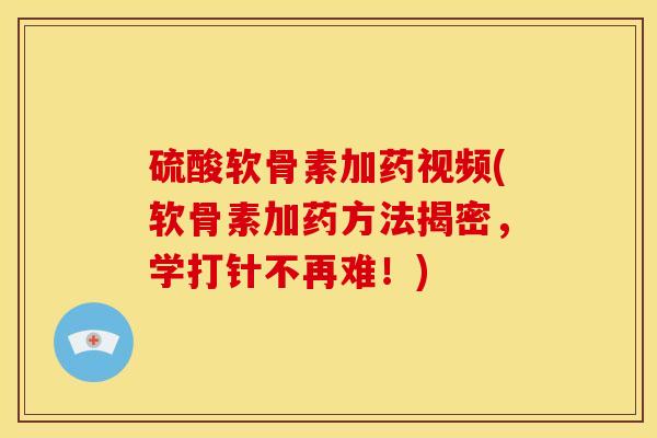 硫酸软骨素加药视频(软骨素加药方法揭密，学打针不再难！)