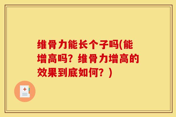 维骨力能长个子吗(能增高吗？维骨力增高的效果到底如何？)