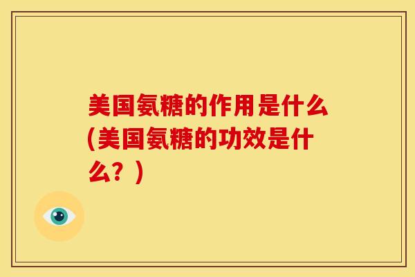 美国氨糖的作用是什么(美国氨糖的功效是什么？)