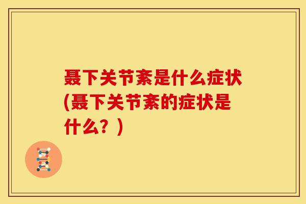 聂下关节紊是什么症状(聂下关节紊的症状是什么？)