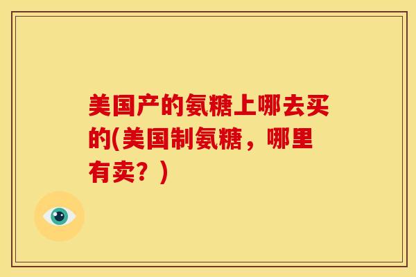 美国产的氨糖上哪去买的(美国制氨糖，哪里有卖？)