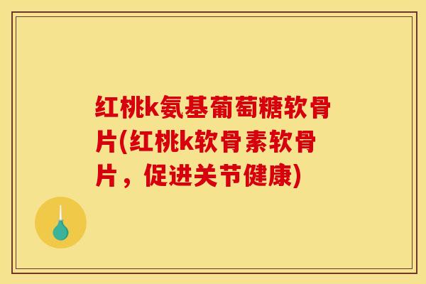 红桃k氨基葡萄糖软骨片(红桃k软骨素软骨片，促进关节健康)