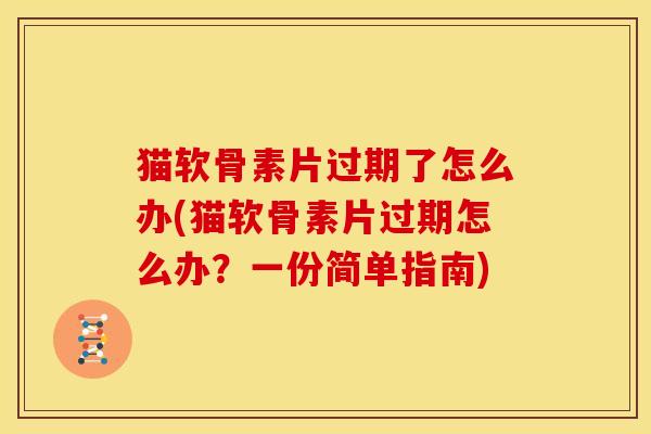 猫软骨素片过期了怎么办(猫软骨素片过期怎么办？一份简单指南)