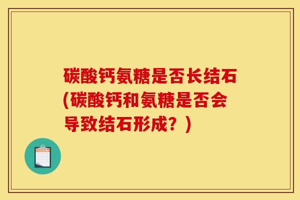 碳酸钙氨糖是否长结石(碳酸钙和氨糖是否会导致结石形成？)