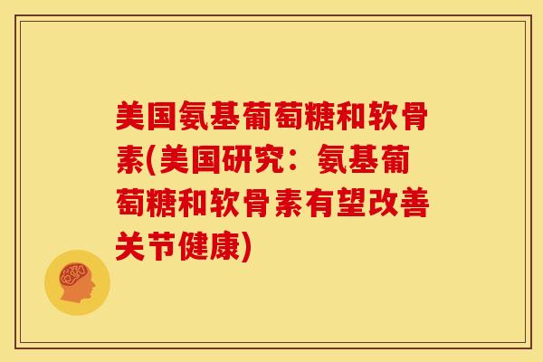 美国氨基葡萄糖和软骨素(美国研究：氨基葡萄糖和软骨素有望改善关节健康)