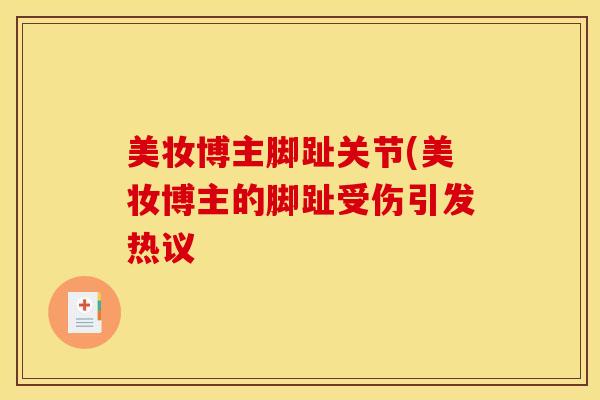 美妆博主脚趾关节(美妆博主的脚趾受伤引发热议