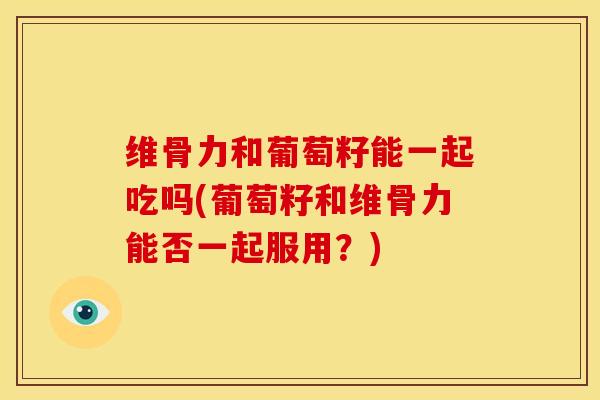 维骨力和葡萄籽能一起吃吗(葡萄籽和维骨力能否一起服用？)