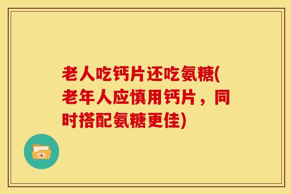 老人吃钙片还吃氨糖(老年人应慎用钙片,同时搭配氨糖更佳) 老人吃钙片还吃氨糖(老年人应慎用钙片,同时搭配氨糖更佳)
