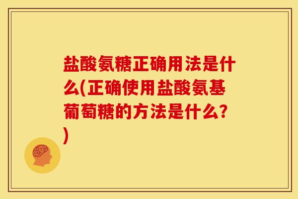 盐酸氨糖正确用法是什么(正确使用盐酸氨基葡萄糖的方法是什么？)
