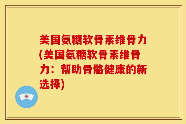 美国氨糖软骨素维骨力(美国氨糖软骨素维骨力：帮助骨骼健康的新选择)
