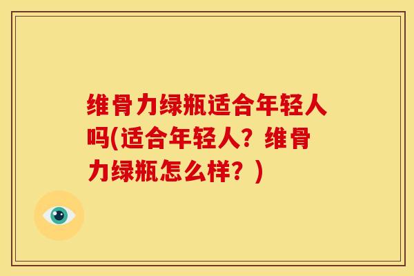 维骨力绿瓶适合年轻人吗(适合年轻人？维骨力绿瓶怎么样？)