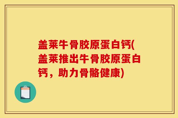 盖莱牛骨胶原蛋白钙(盖莱推出牛骨胶原蛋白钙，助力骨骼健康)