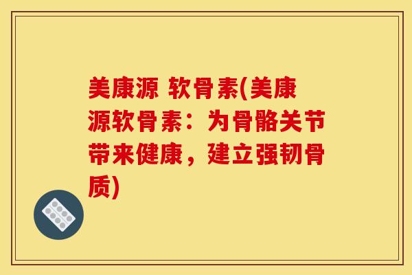 美康源 软骨素(美康源软骨素：为骨骼关节带来健康，建立强韧骨质)