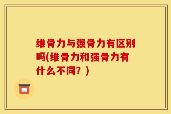 维骨力与强骨力有区别吗(维骨力和强骨力有什么不同？)