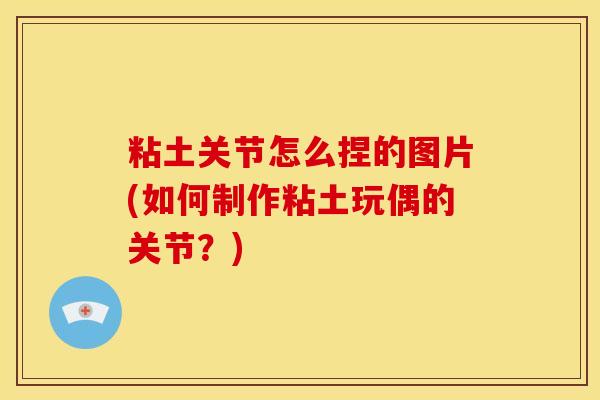 粘土关节怎么捏的图片(如何制作粘土玩偶的关节？)