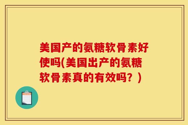 美国产的氨糖软骨素好使吗(美国出产的氨糖软骨素真的有效吗？)