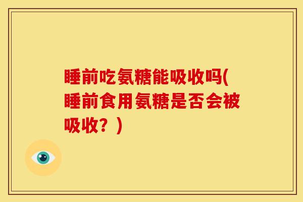 睡前吃氨糖能吸收吗(睡前食用氨糖是否会被吸收？)