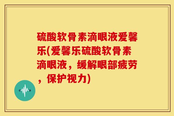 硫酸软骨素滴眼液爱馨乐(爱馨乐硫酸软骨素滴眼液，缓解眼部疲劳，保护视力)