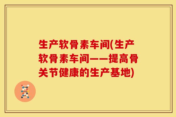 生产软骨素车间(生产软骨素车间——提高骨关节健康的生产基地)