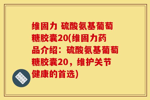 维固力 硫酸氨基葡萄糖胶囊20(维固力药品介绍:硫酸氨基葡萄糖胶囊20,维护关节健康的首选) 维固力 硫酸氨基葡萄糖胶囊20(维固力药品介绍:硫酸氨基葡萄糖胶囊20,维护关节健康的首选)