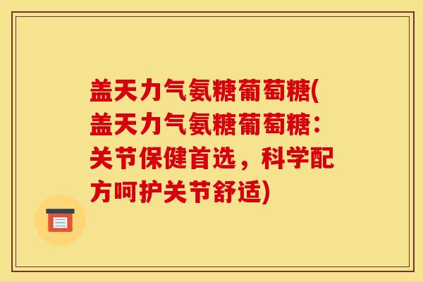 盖天力气氨糖葡萄糖(盖天力气氨糖葡萄糖：关节保健首选，科学配方呵护关节舒适)