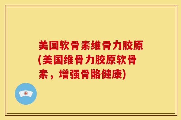 美国软骨素维骨力胶原(美国维骨力胶原软骨素，增强骨骼健康)