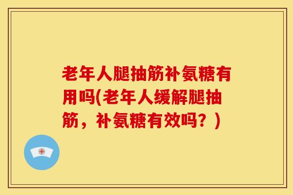 老年人腿抽筋补氨糖有用吗(老年人缓解腿抽筋，补氨糖有效吗？)