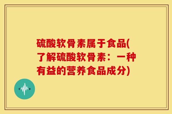硫酸软骨素属于食品(了解硫酸软骨素：一种有益的营养食品成分)