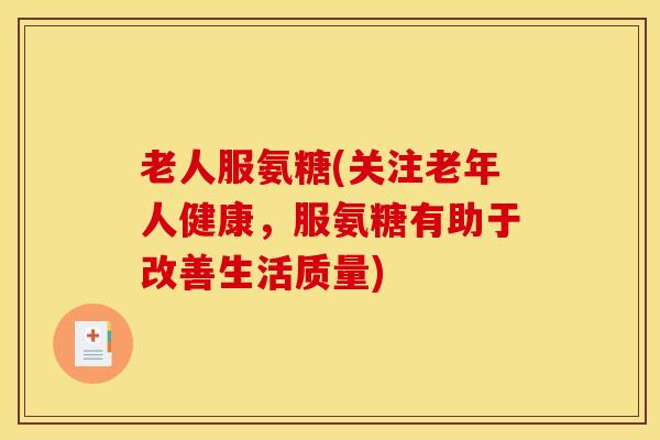 老人服氨糖(关注老年人健康，服氨糖有助于改善生活质量)