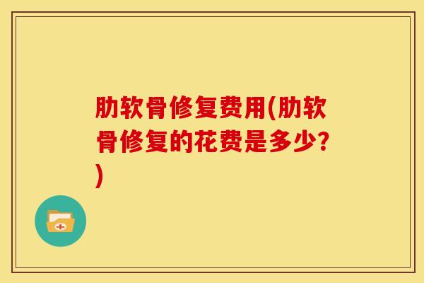 肋软骨修复费用(肋软骨修复的花费是多少？)