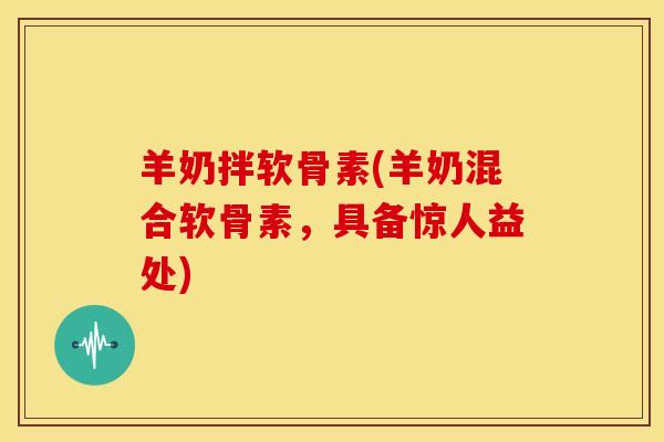 羊奶拌软骨素(羊奶混合软骨素，具备惊人益处)