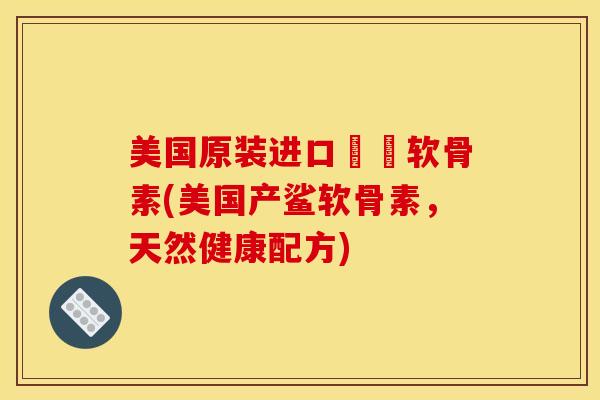美国原装进口鯊魚软骨素(美国产鲨软骨素，天然健康配方)